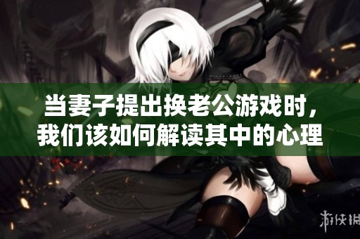当妻子提出换老公游戏时，我们该如何解读其中的心理暗示