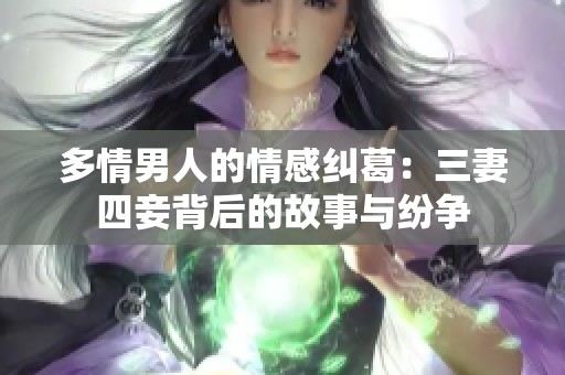 多情男人的情感纠葛：三妻四妾背后的故事与纷争