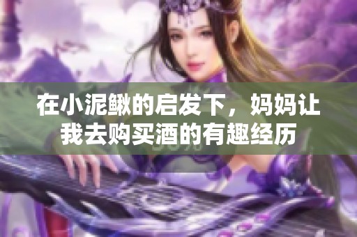 在小泥鳅的启发下，妈妈让我去购买酒的有趣经历