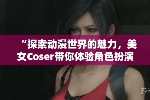“探索动漫世界的魅力，美女Coser带你体验角色扮演的奇幻之旅！”