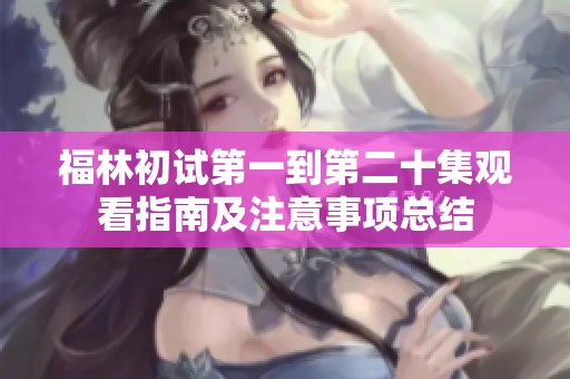 福林初试第一到第二十集观看指南及注意事项总结