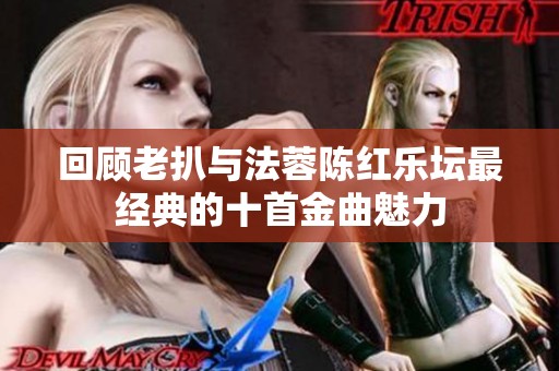 回顾老扒与法蓉陈红乐坛最经典的十首金曲魅力