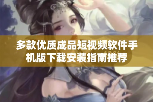 多款优质成品短视频软件手机版下载安装指南推荐