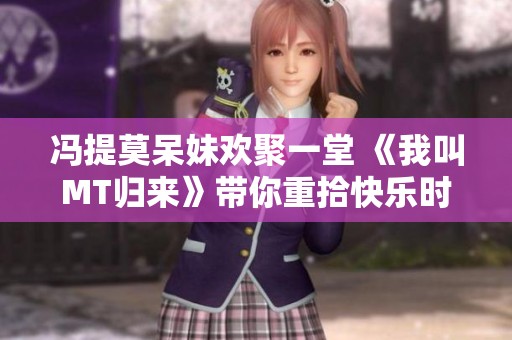 冯提莫呆妹欢聚一堂 《我叫MT归来》带你重拾快乐时光