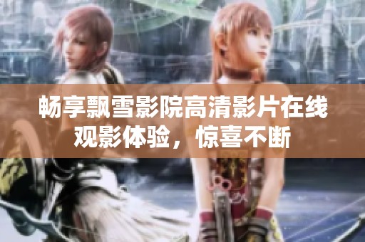 畅享飘雪影院高清影片在线观影体验，惊喜不断