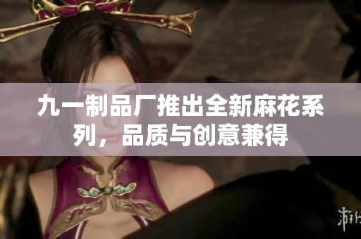 九一制品厂推出全新麻花系列，品质与创意兼得
