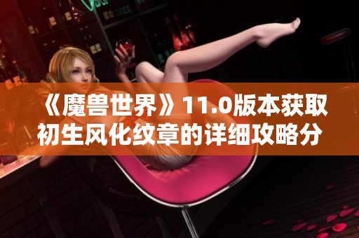 《魔兽世界》11.0版本获取初生风化纹章的详细攻略分享