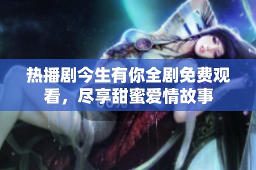 热播剧今生有你全剧免费观看，尽享甜蜜爱情故事