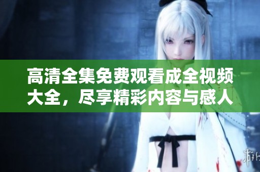 高清全集免费观看成全视频大全，尽享精彩内容与感人故事