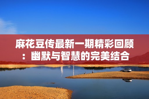 麻花豆传最新一期精彩回顾：幽默与智慧的完美结合
