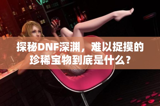 探秘DNF深渊，难以捉摸的珍稀宝物到底是什么？