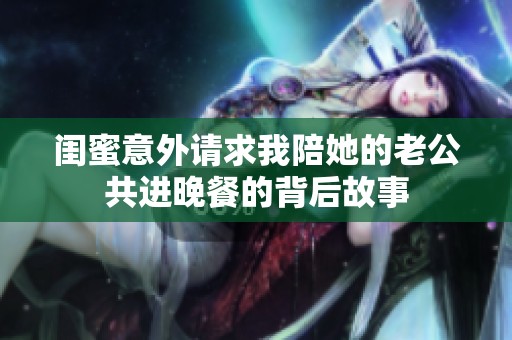 闺蜜意外请求我陪她的老公共进晚餐的背后故事