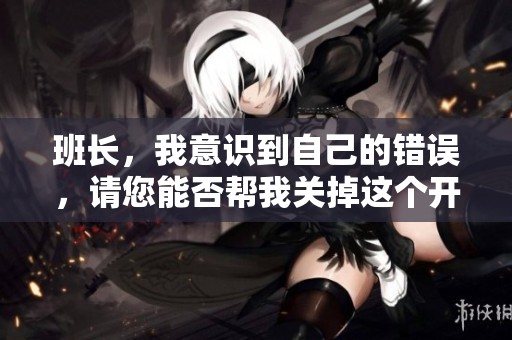 班长，我意识到自己的错误，请您能否帮我关掉这个开关