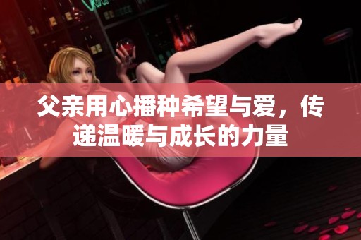 父亲用心播种希望与爱，传递温暖与成长的力量