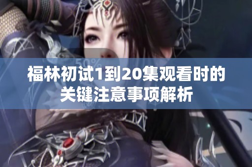 福林初试1到20集观看时的关键注意事项解析