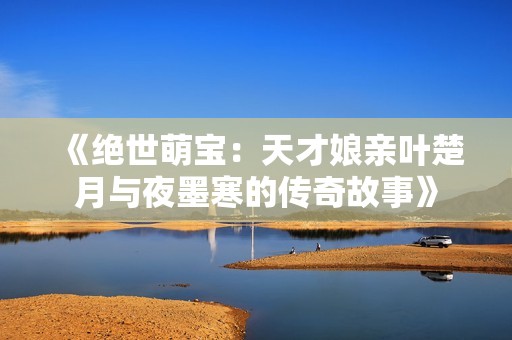 《绝世萌宝：天才娘亲叶楚月与夜墨寒的传奇故事》