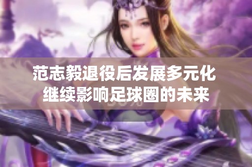 范志毅退役后发展多元化 继续影响足球圈的未来