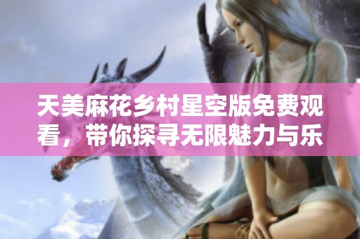 天美麻花乡村星空版免费观看，带你探寻无限魅力与乐趣