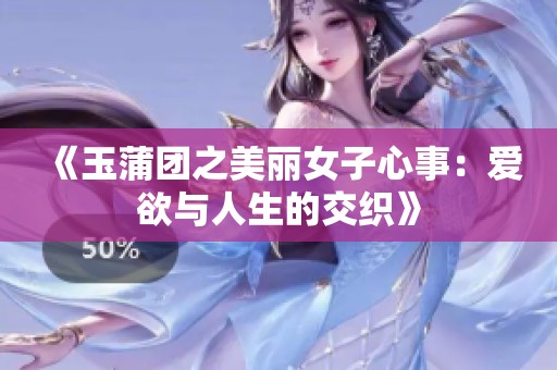 《玉蒲团之美丽女子心事：爱欲与人生的交织》