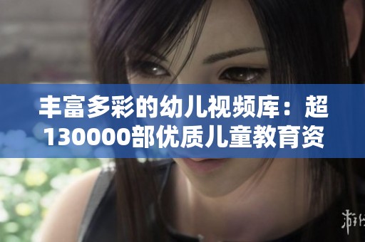 丰富多彩的幼儿视频库：超130000部优质儿童教育资源分享