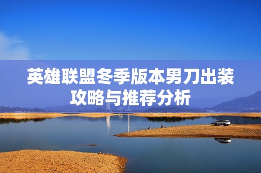 英雄联盟冬季版本男刀出装攻略与推荐分析