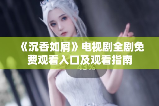 《沉香如屑》电视剧全剧免费观看入口及观看指南