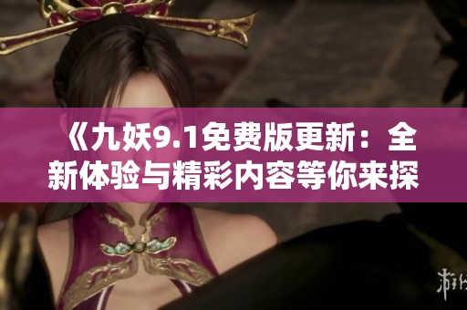 《九妖9.1免费版更新：全新体验与精彩内容等你来探索》