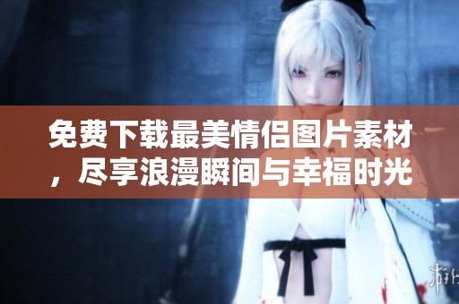 免费下载最美情侣图片素材，尽享浪漫瞬间与幸福时光