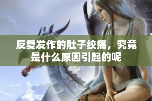 反复发作的肚子绞痛，究竟是什么原因引起的呢