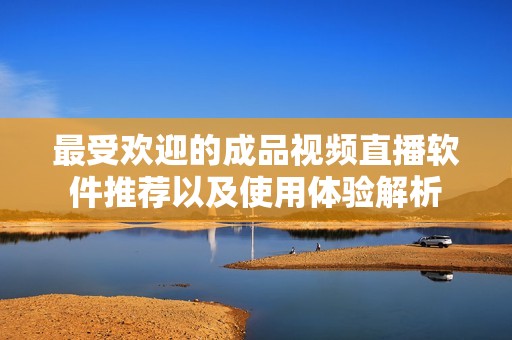 最受欢迎的成品视频直播软件推荐以及使用体验解析