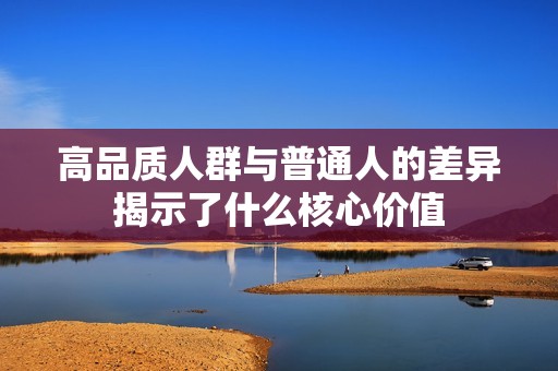 高品质人群与普通人的差异揭示了什么核心价值