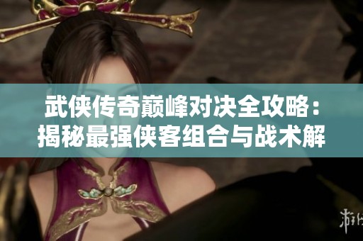 武侠传奇巅峰对决全攻略：揭秘最强侠客组合与战术解析