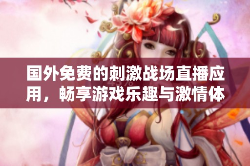 国外免费的刺激战场直播应用，畅享游戏乐趣与激情体验