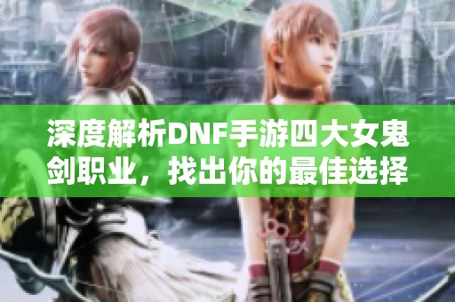 深度解析DNF手游四大女鬼剑职业，找出你的最佳选择