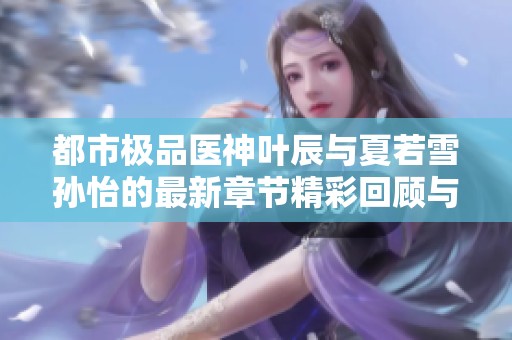 都市极品医神叶辰与夏若雪孙怡的最新章节精彩回顾与解读