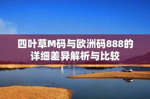 四叶草M码与欧洲码888的详细差异解析与比较
