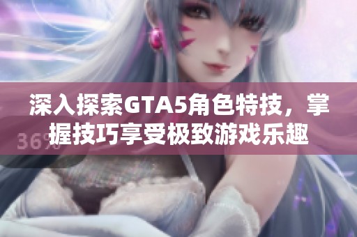 深入探索GTA5角色特技，掌握技巧享受极致游戏乐趣