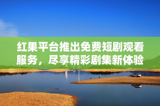 红果平台推出免费短剧观看服务，尽享精彩剧集新体验