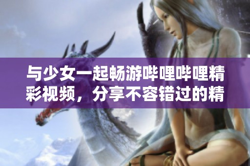 与少女一起畅游哔哩哔哩精彩视频，分享不容错过的精彩瞬间