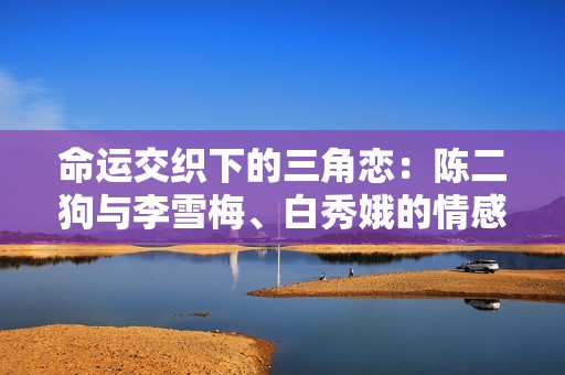 命运交织下的三角恋：陈二狗与李雪梅、白秀娥的情感纠葛