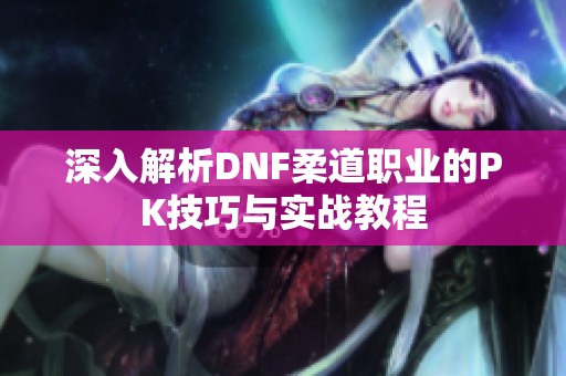 深入解析DNF柔道职业的PK技巧与实战教程