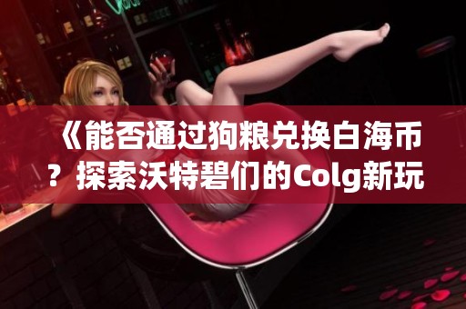 《能否通过狗粮兑换白海币？探索沃特碧们的Colg新玩法》