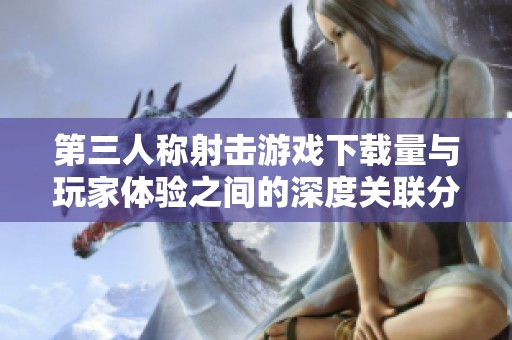 第三人称射击游戏下载量与玩家体验之间的深度关联分析