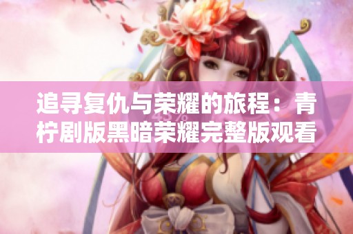 追寻复仇与荣耀的旅程：青柠剧版黑暗荣耀完整版观看体验