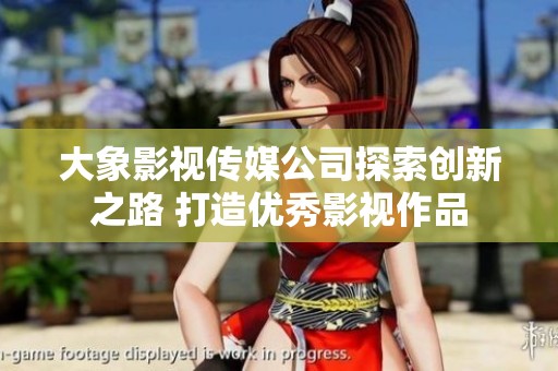 大象影视传媒公司探索创新之路 打造优秀影视作品