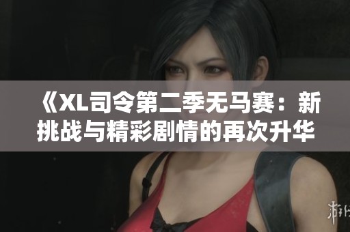 《XL司令第二季无马赛：新挑战与精彩剧情的再次升华》