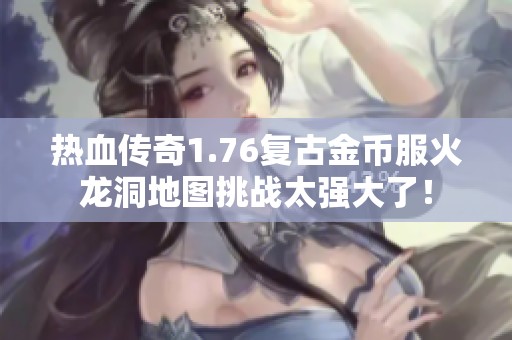 热血传奇1.76复古金币服火龙洞地图挑战太强大了！
