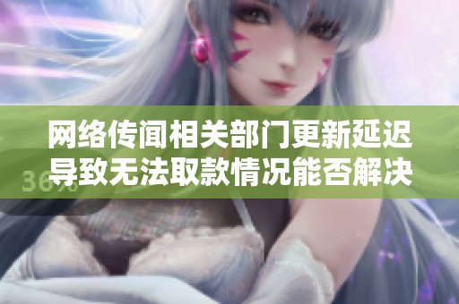 网络传闻相关部门更新延迟导致无法取款情况能否解决