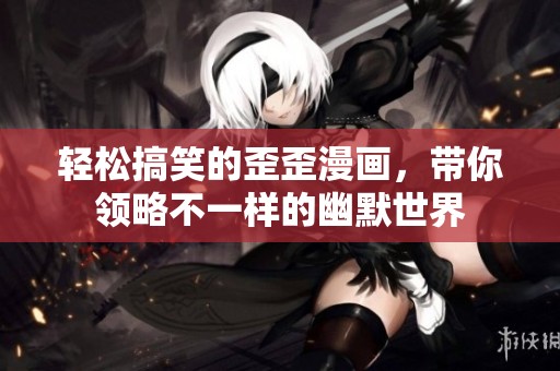 轻松搞笑的歪歪漫画，带你领略不一样的幽默世界