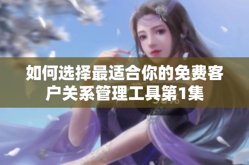 如何选择最适合你的免费客户关系管理工具第1集